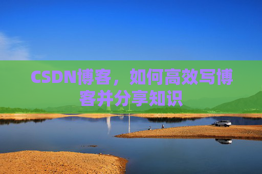 CSDN博客，如何高效写博客并分享知识